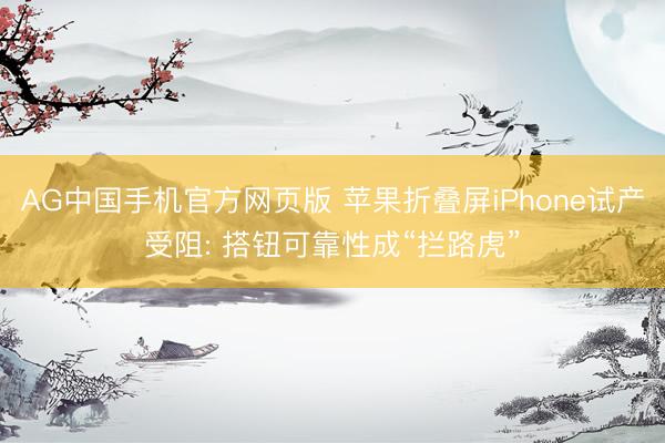AG中国手机官方网页版 苹果折叠屏iPhone试产受阻: 搭钮可靠性成“拦路虎”
