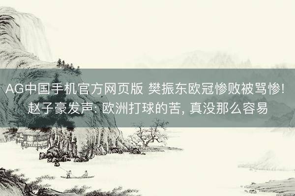 AG中国手机官方网页版 樊振东欧冠惨败被骂惨! 赵子豪发声: 欧洲打球的苦， 真没那么容易