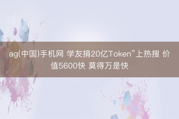 ag(中国)手机网 学友捐20亿Token”上热搜 价值5600快 莫得万是快