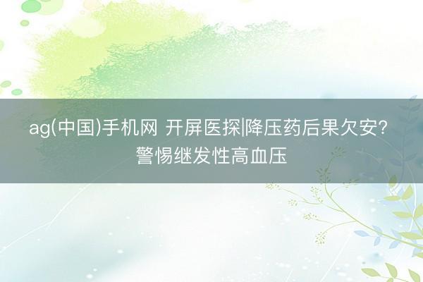 ag(中国)手机网 开屏医探|降压药后果欠安? 警惕继发性高血压