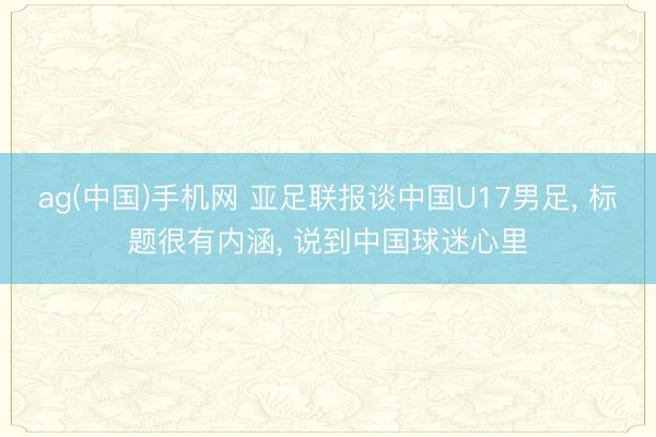 ag(中国)手机网 亚足联报谈中国U17男足， 标题很有内涵， 说到中国球迷心里