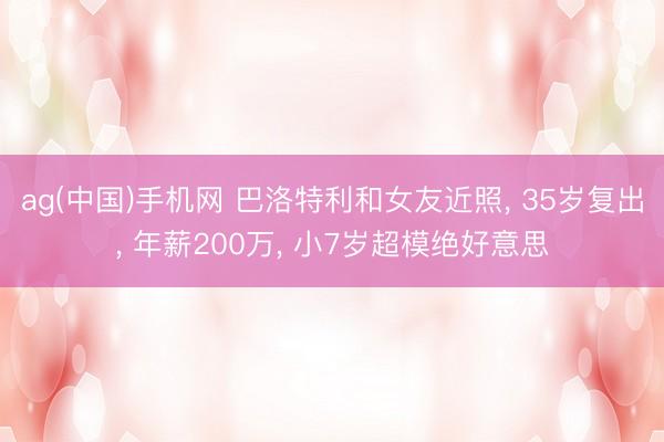 ag(中国)手机网 巴洛特利和女友近照， 35岁复出， 年薪200万， 小7岁超模绝好意思
