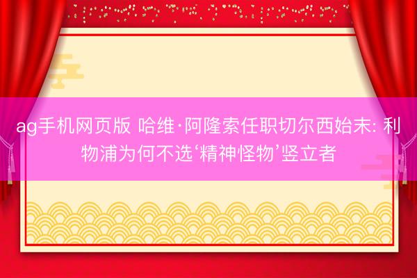 ag手机网页版 哈维·阿隆索任职切尔西始末: 利物浦为何不选‘精神怪物’竖立者