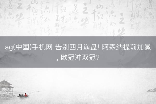 ag(中国)手机网 告别四月崩盘! 阿森纳提前加冕， 欧冠冲双冠?