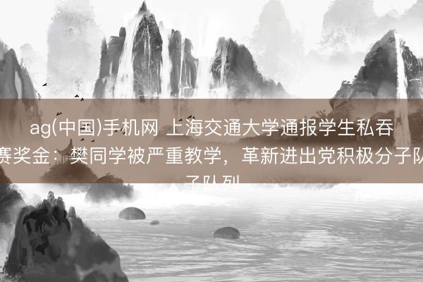 ag(中国)手机网 上海交通大学通报学生私吞竞赛奖金：樊同学被严重教学，革新进出党积极分子队列