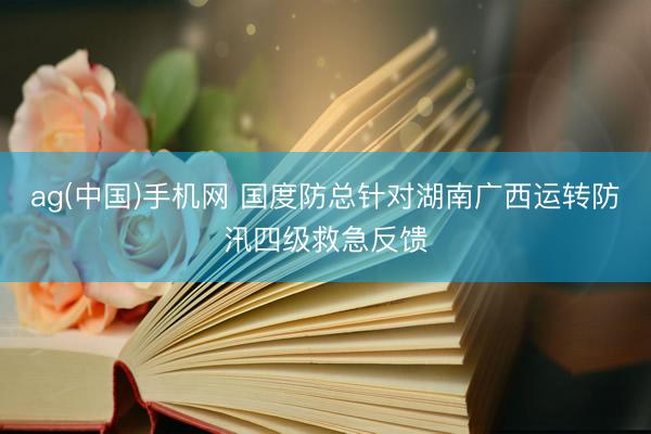 ag(中国)手机网 国度防总针对湖南广西运转防汛四级救急反馈