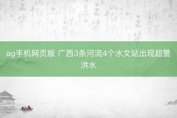 ag手机网页版 广西3条河流4个水文站出现超警洪水