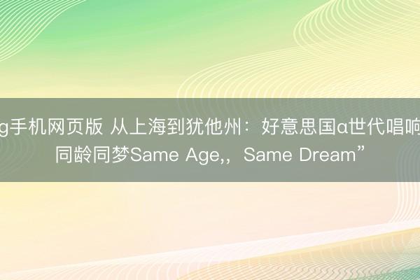 ag手机网页版 从上海到犹他州：好意思国α世代唱响“同龄同梦Same Age，，Same Dream”