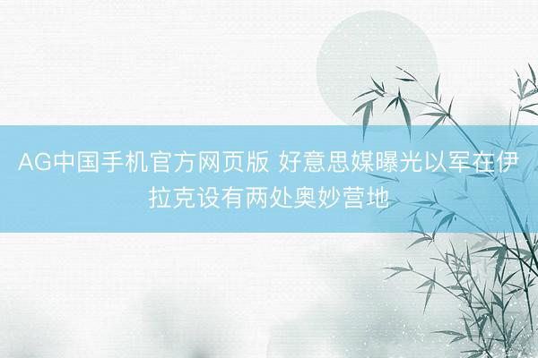 AG中国手机官方网页版 好意思媒曝光以军在伊拉克设有两处奥妙营地
