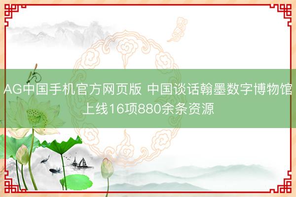 AG中国手机官方网页版 中国谈话翰墨数字博物馆上线16项880余条资源