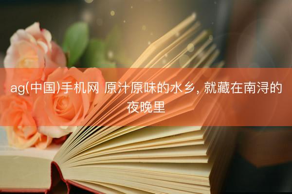 ag(中国)手机网 原汁原味的水乡， 就藏在南浔的夜晚里