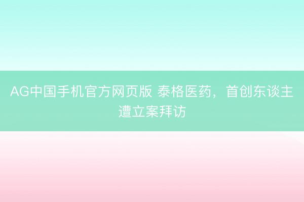 AG中国手机官方网页版 泰格医药，首创东谈主遭立案拜访