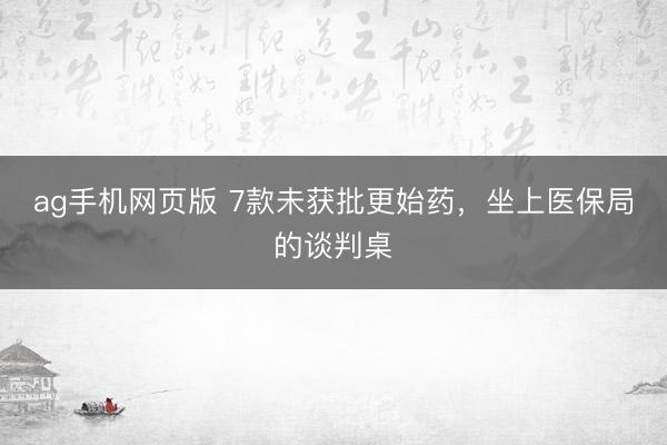 ag手机网页版 7款未获批更始药，坐上医保局的谈判桌