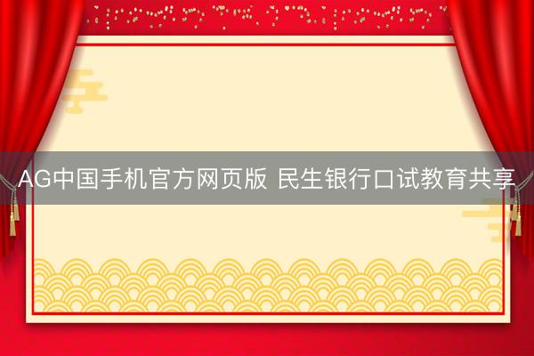 AG中国手机官方网页版 民生银行口试教育共享