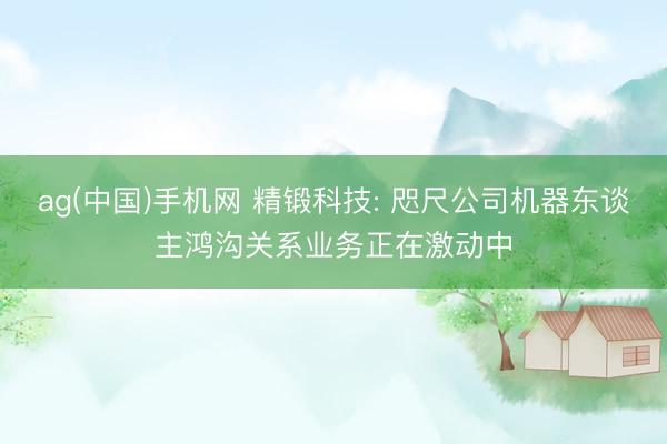 ag(中国)手机网 精锻科技: 咫尺公司机器东谈主鸿沟关系业务正在激动中