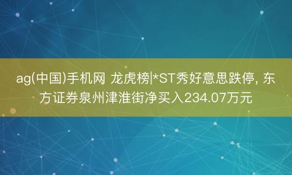 ag(中国)手机网 龙虎榜|*ST秀好意思跌停， 东方证券泉州津淮街净买入234.07万元