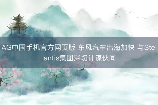 AG中国手机官方网页版 东风汽车出海加快 与Stellantis集团深切计谋伙同