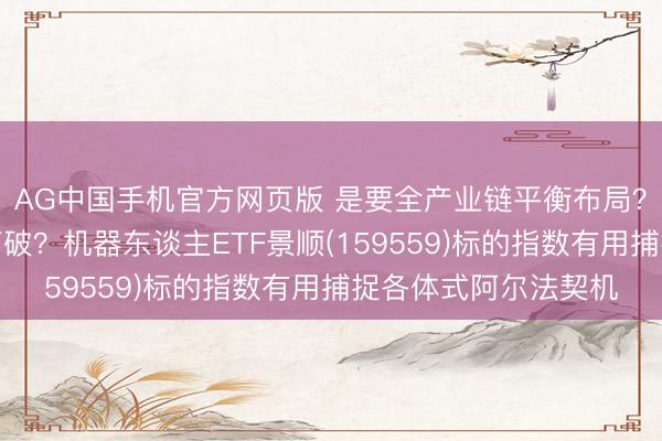 AG中国手机官方网页版 是要全产业链平衡布局？已经单点高度辘集打破？机器东谈主ETF景顺(159559)标的指数有用捕捉各体式阿尔法契机