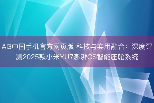 AG中国手机官方网页版 科技与实用融合:深度评测2025款小米YU7澎湃OS智能座舱系统
