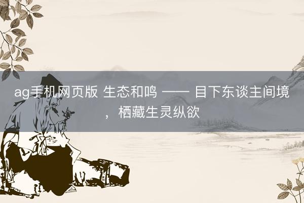 ag手机网页版 生态和鸣 —— 目下东谈主间境,栖藏生灵纵欲