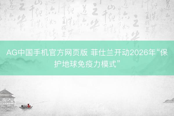 AG中国手机官方网页版 菲仕兰开动2026年“保护地球免疫力模式”