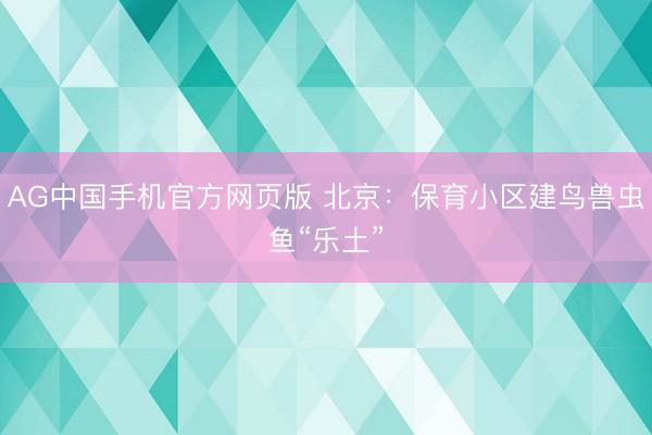 AG中国手机官方网页版 北京：保育小区建鸟兽虫鱼“乐土”