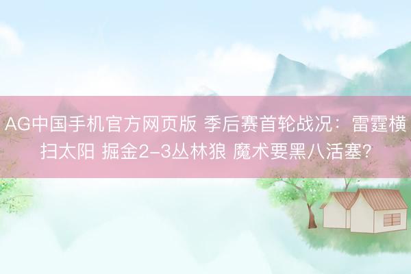 AG中国手机官方网页版 季后赛首轮战况：雷霆横扫太阳 掘金2-3丛林狼 魔术要黑八活塞？