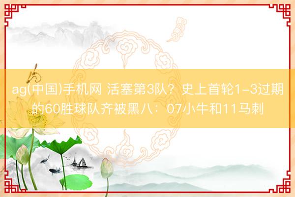 ag(中国)手机网 活塞第3队？史上首轮1-3过期的60胜球队齐被黑八：07小牛和11马刺