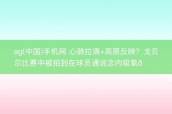 ag(中国)手机网 心肺拉满+高原反映？戈贝尔比赛中被拍到在球员通说念内吸氧👀