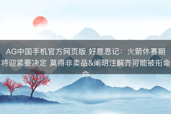 AG中国手机官方网页版 好意思记：火箭休赛期将迎紧要决定 莫得非卖品&阐明注解齐可能被衔命
