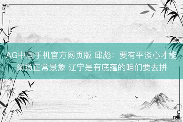 AG中国手机官方网页版 邱彪：要有平淡心才能阐扬正常景象 辽宁是有底蕴的咱们要去拼
