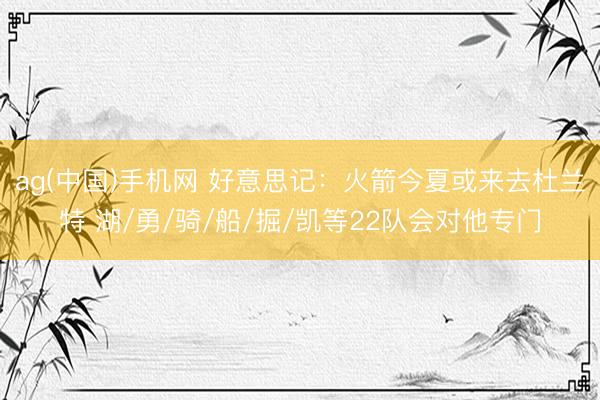 ag(中国)手机网 好意思记：火箭今夏或来去杜兰特 湖/勇/骑/船/掘/凯等22队会对他专门