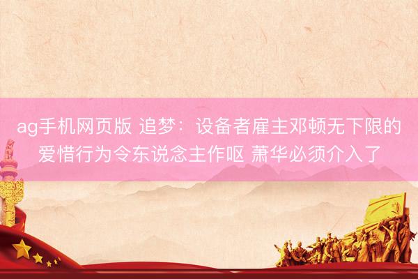 ag手机网页版 追梦：设备者雇主邓顿无下限的爱惜行为令东说念主作呕 萧华必须介入了