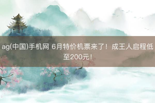 ag(中国)手机网 6月特价机票来了!成王人启程低至200元!