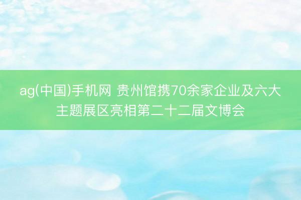 ag(中国)手机网 贵州馆携70余家企业及六大主题展区亮相第二十二届文博会