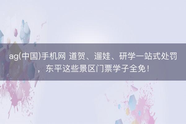 ag(中国)手机网 道贺、遛娃、研学一站式处罚，东平这些景区门票学子全免！