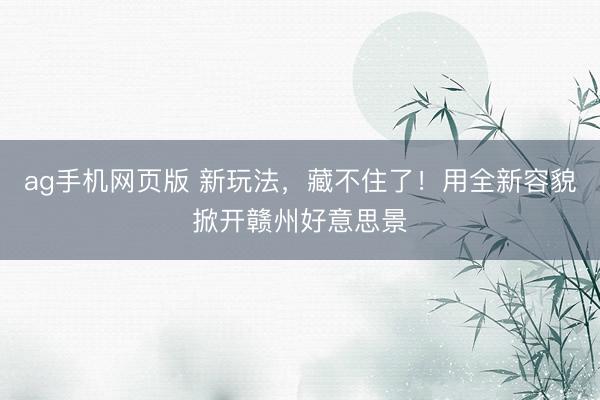 ag手机网页版 新玩法，藏不住了！用全新容貌掀开赣州好意思景
