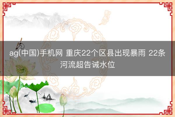 ag(中国)手机网 重庆22个区县出现暴雨 22条河流超告诫水位