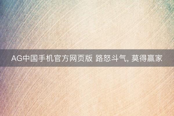 AG中国手机官方网页版 路怒斗气， 莫得赢家