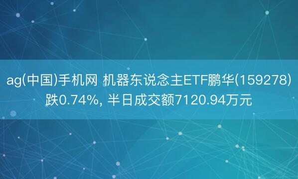 ag(中国)手机网 机器东说念主ETF鹏华(159278)跌0.74%， 半日成交额7120.94万元