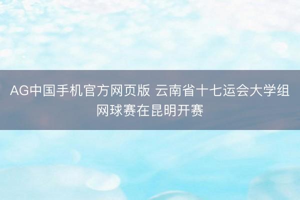 AG中国手机官方网页版 云南省十七运会大学组网球赛在昆明开赛