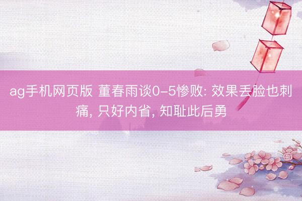 ag手机网页版 董春雨谈0-5惨败: 效果丢脸也刺痛， 只好内省， 知耻此后勇