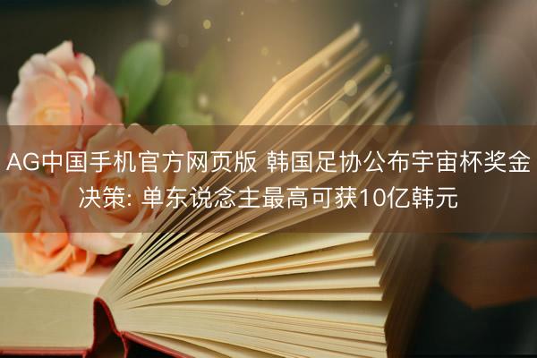 AG中国手机官方网页版 韩国足协公布宇宙杯奖金决策: 单东说念主最高可获10亿韩元