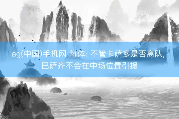 ag(中国)手机网 每体: 不管卡萨多是否离队， 巴萨齐不会在中场位置引援