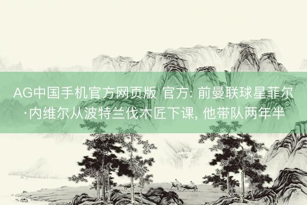 AG中国手机官方网页版 官方: 前曼联球星菲尔·内维尔从波特兰伐木匠下课， 他带队两年半