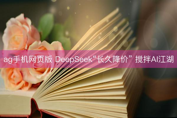 ag手机网页版 DeepSeek“长久降价” 搅拌AI江湖