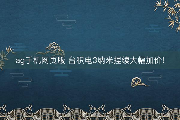 ag手机网页版 台积电3纳米捏续大幅加价!