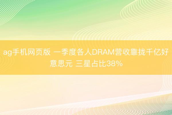 ag手机网页版 一季度各人DRAM营收靠拢千亿好意思元 三星占比38%