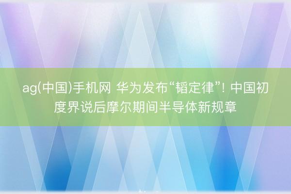 ag(中国)手机网 华为发布“韬定律”! 中国初度界说后摩尔期间半导体新规章