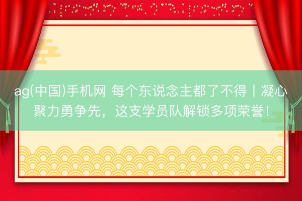 ag(中国)手机网 每个东说念主都了不得丨凝心聚力勇争先,这支学员队解锁多项荣誉!